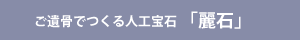 ご遺骨でつくる人口宝石「麗石」