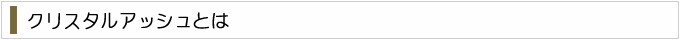 クリスタルアッシュとは