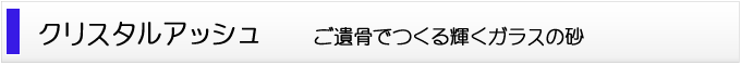 クリスタルアッシュ　ご遺骨を加工してつくる美しいガラスの砂