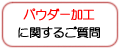 「パウダー加工」に関するご質問